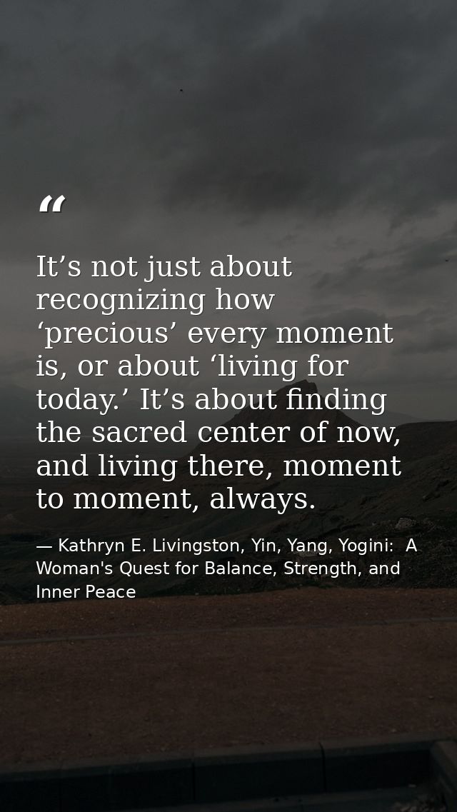 It’s not just about recognizing how ‘precious’ every moment is, or about ‘living for today.’ It’s about finding the sacr — Kathryn E. Livingston, Yin, Yang, Yogini:  A Woman's Quest for Balance, Strength, and Inner Peace
