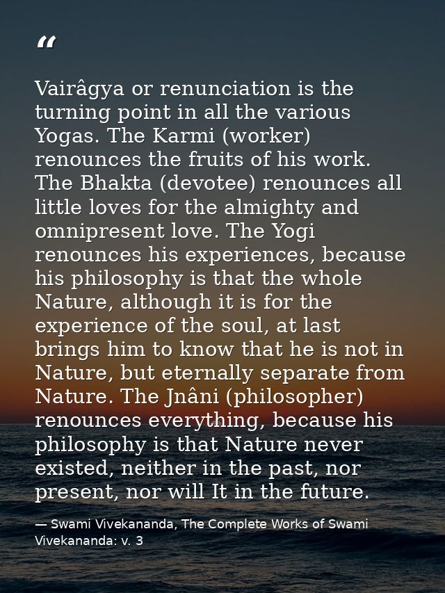 Vairâgya or renunciation is the turning point in all the various Yogas. The Karmi (worker) renounces the fruits of his w — Swami Vivekananda, The Complete Works of Swami Vivekananda: v. 3