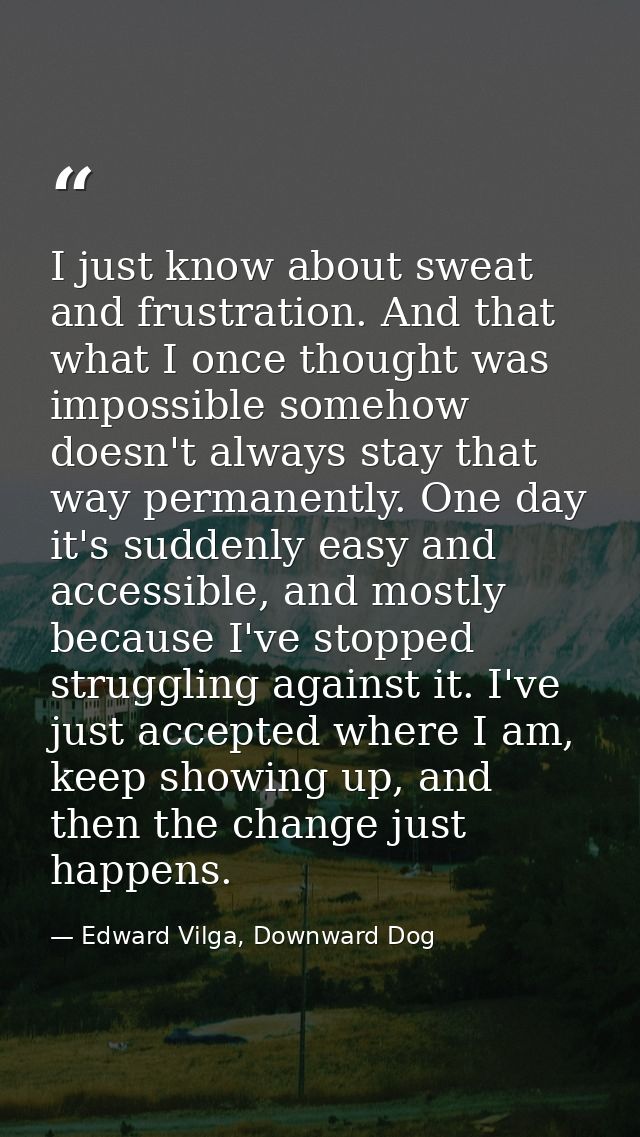 I just know about sweat and frustration. And that what I once thought was impossible somehow doesn't always stay that wa — Edward Vilga, Downward Dog