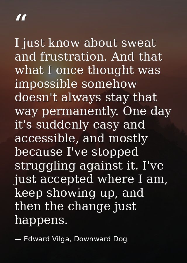 I just know about sweat and frustration. And that what I once thought was impossible somehow doesn't always stay that wa — Edward Vilga, Downward Dog