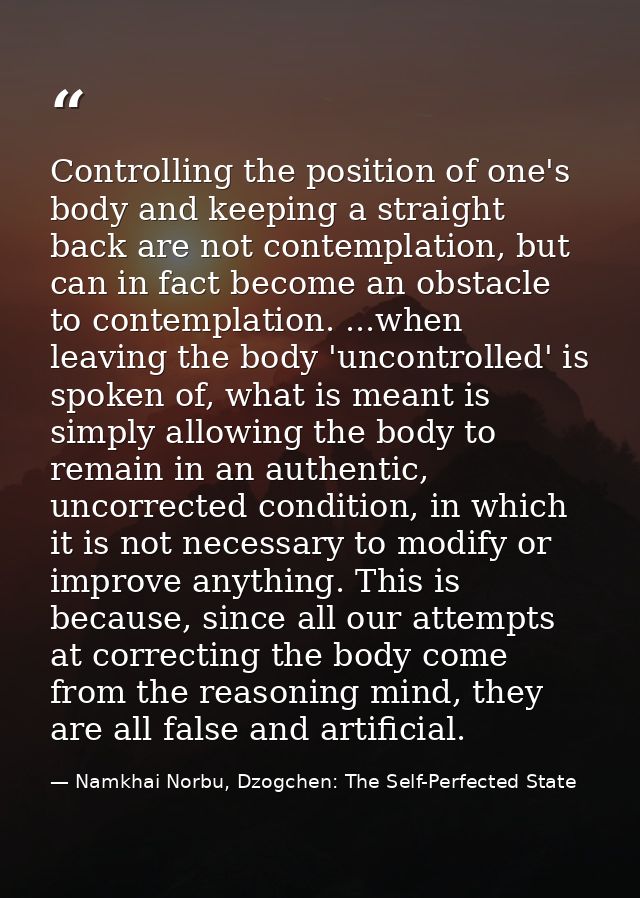 Controlling the position of one's body and keeping a straight back are not contemplation, but can in fact become an obst — Namkhai Norbu, Dzogchen: The Self-Perfected State