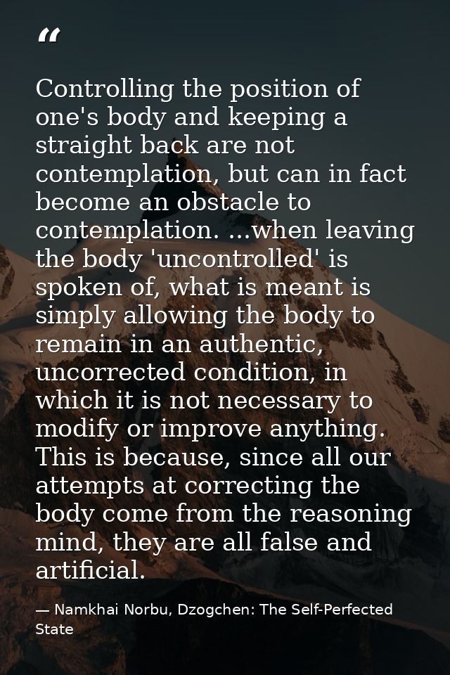 Controlling the position of one's body and keeping a straight back are not contemplation, but can in fact become an obst — Namkhai Norbu, Dzogchen: The Self-Perfected State