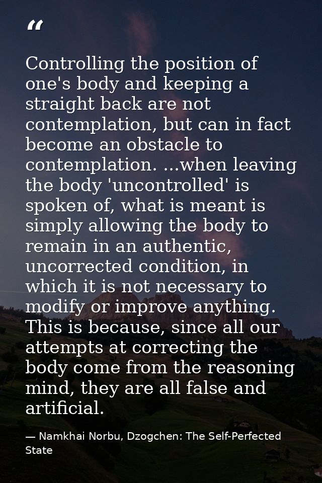 Controlling the position of one's body and keeping a straight back are not contemplation, but can in fact become an obst — Namkhai Norbu, Dzogchen: The Self-Perfected State