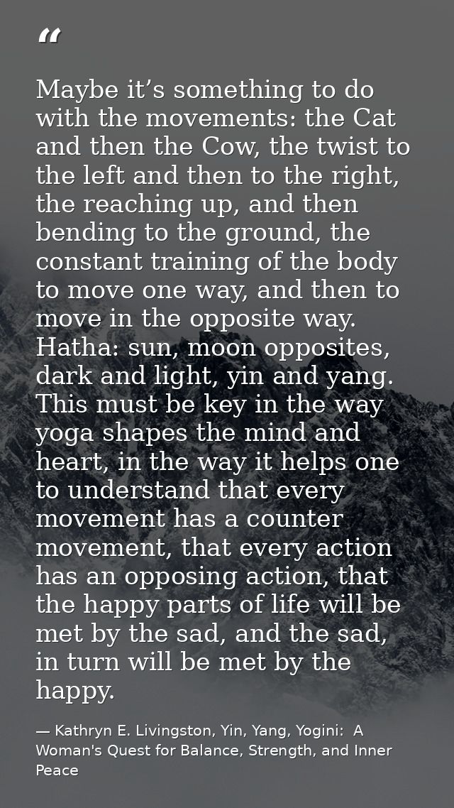 Maybe it’s something to do with the movements: the Cat and then the Cow, the twist to the left and then to the right, th — Kathryn E. Livingston, Yin, Yang, Yogini:  A Woman's Quest for Balance, Strength, and Inner Peace