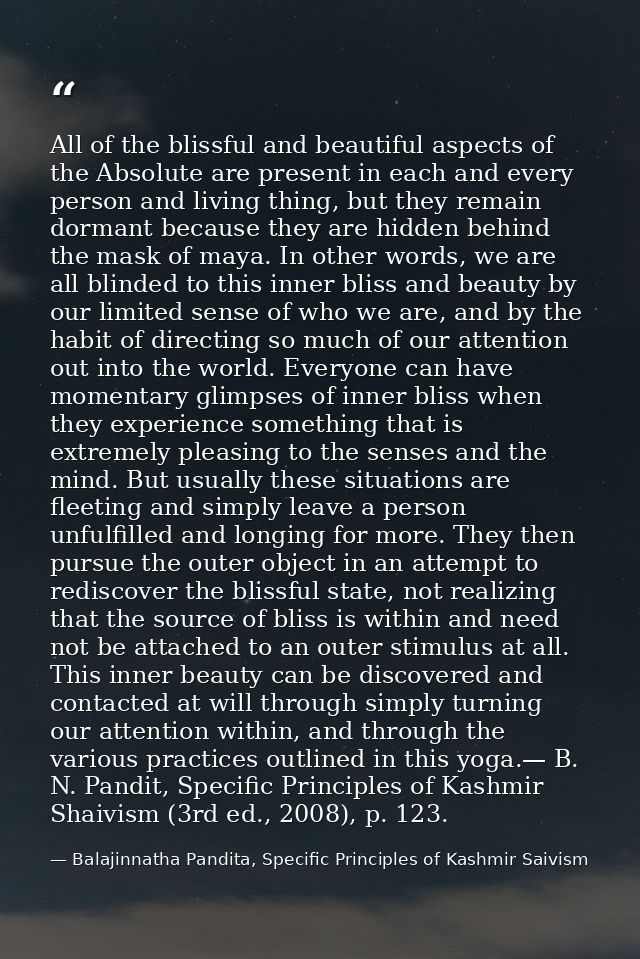 All of the blissful and beautiful aspects of the Absolute are present in each and every person and living thing, but the — Balajinnatha Pandita, Specific Principles of Kashmir Saivism