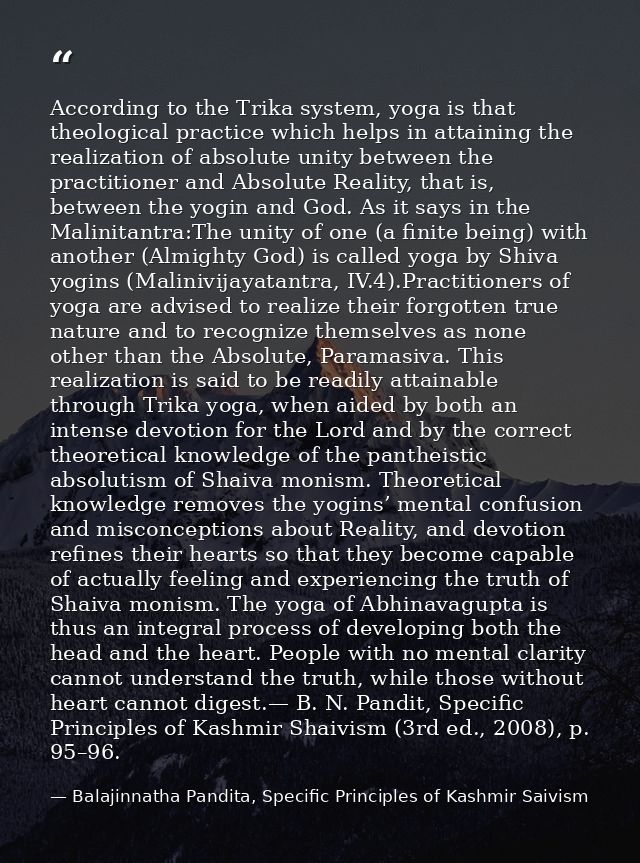 According to the Trika system, yoga is that theological practice which helps in attaining the realization of absolute un — Balajinnatha Pandita, Specific Principles of Kashmir Saivism