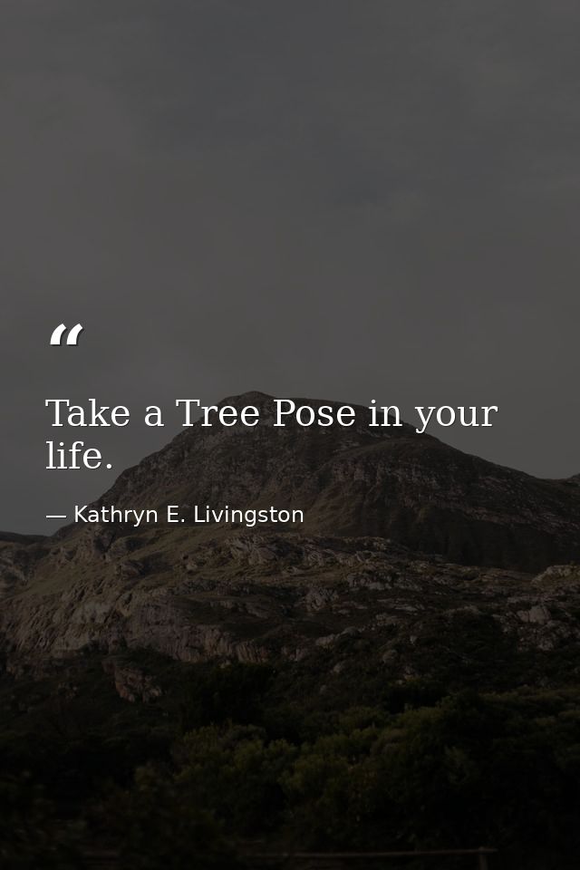 Take a Tree Pose in your life. — Kathryn E. Livingston