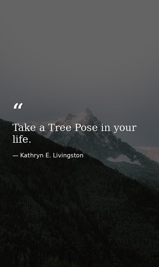 Take a Tree Pose in your life. — Kathryn E. Livingston