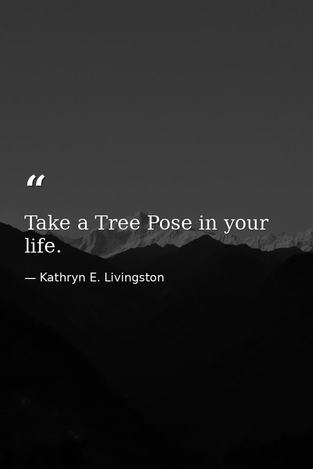Take a Tree Pose in your life. — Kathryn E. Livingston