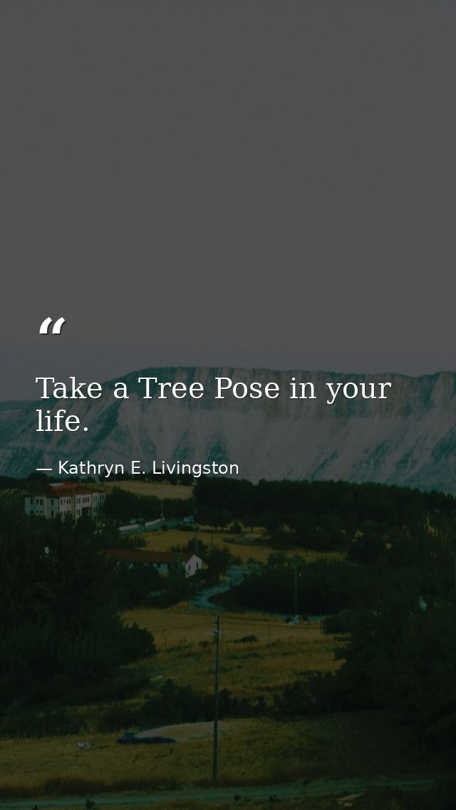 Take a Tree Pose in your life. — Kathryn E. Livingston