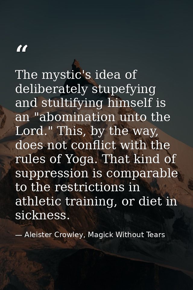 The mystic's idea of deliberately stupefying and stultifying himself is an "abomination unto the Lord." This, by the way — Aleister Crowley, Magick Without Tears
