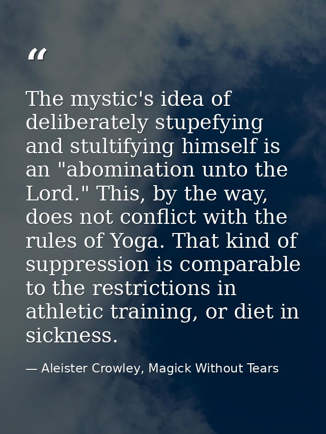 The mystic's idea of deliberately stupefying and stultifying himself is an "abomination unto the Lord." This, by the way — Aleister Crowley, Magick Without Tears