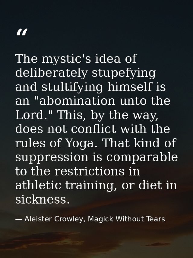 The mystic's idea of deliberately stupefying and stultifying himself is an "abomination unto the Lord." This, by the way — Aleister Crowley, Magick Without Tears