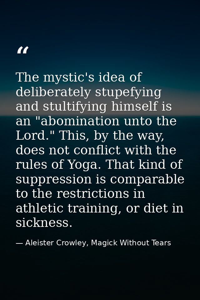 The mystic's idea of deliberately stupefying and stultifying himself is an "abomination unto the Lord." This, by the way — Aleister Crowley, Magick Without Tears