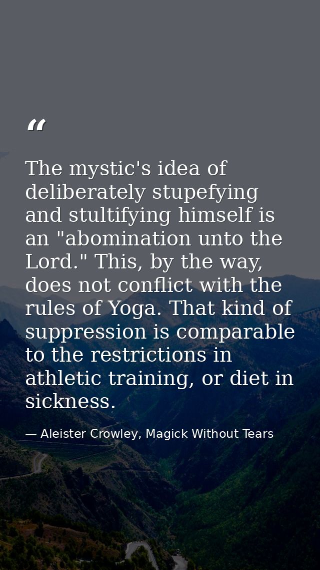 The mystic's idea of deliberately stupefying and stultifying himself is an "abomination unto the Lord." This, by the way — Aleister Crowley, Magick Without Tears