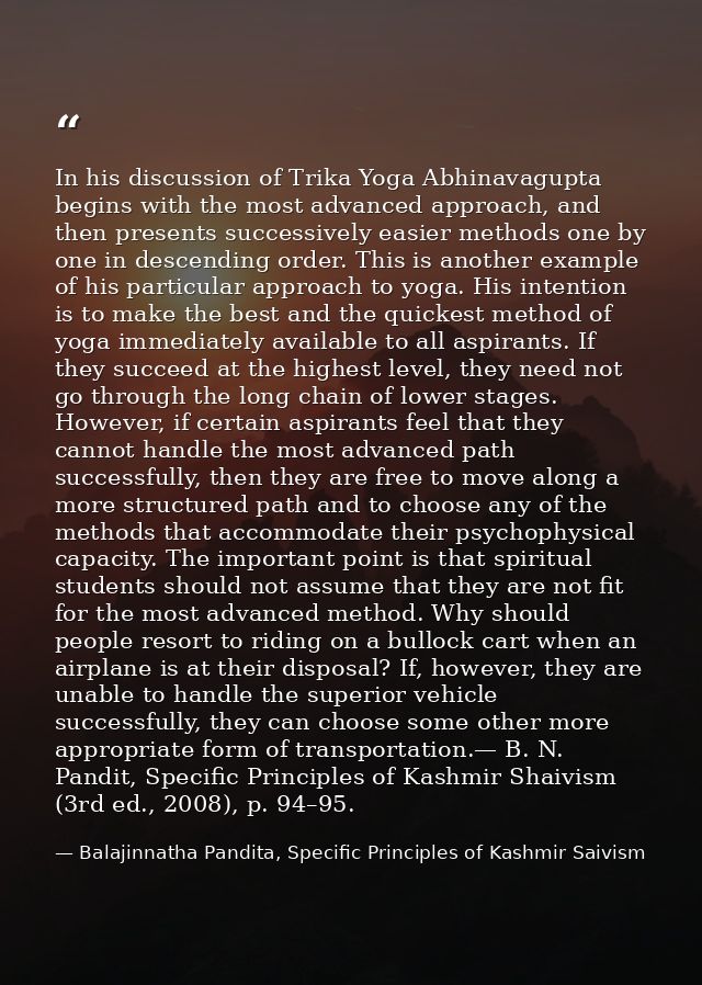 In his discussion of Trika Yoga Abhinavagupta begins with the most advanced approach, and then presents successively eas — Balajinnatha Pandita, Specific Principles of Kashmir Saivism