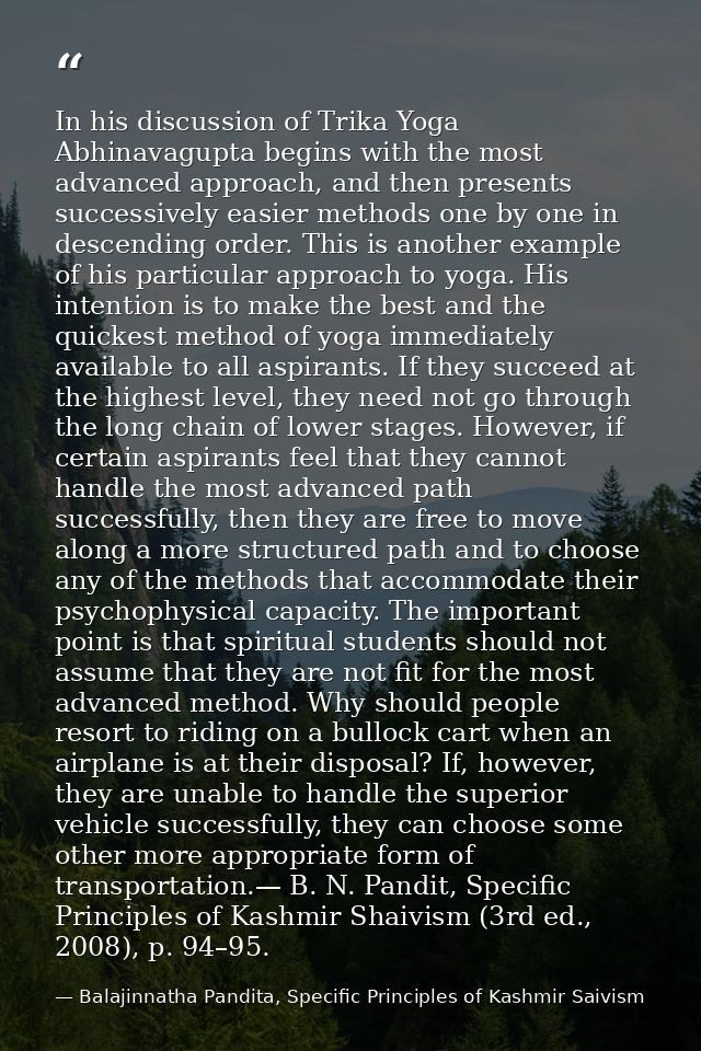 In his discussion of Trika Yoga Abhinavagupta begins with the most advanced approach, and then presents successively eas — Balajinnatha Pandita, Specific Principles of Kashmir Saivism