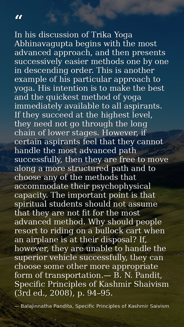 In his discussion of Trika Yoga Abhinavagupta begins with the most advanced approach, and then presents successively eas — Balajinnatha Pandita, Specific Principles of Kashmir Saivism