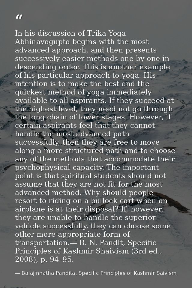 In his discussion of Trika Yoga Abhinavagupta begins with the most advanced approach, and then presents successively eas — Balajinnatha Pandita, Specific Principles of Kashmir Saivism