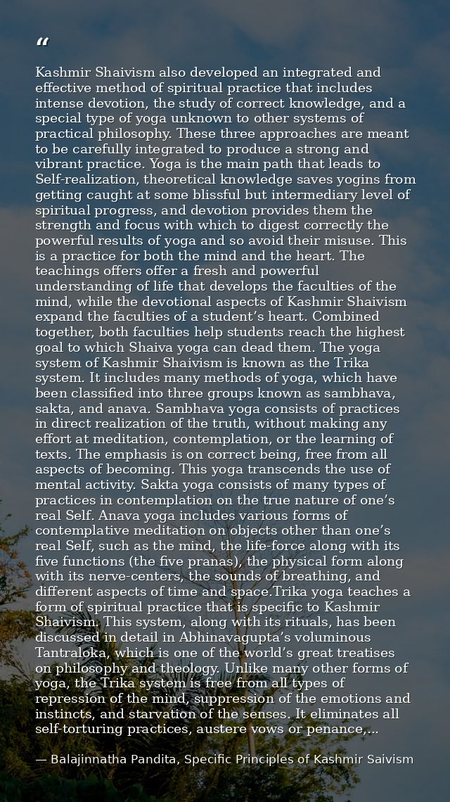 Kashmir Shaivism also developed an integrated and effective method of spiritual practice that includes intense devotion, — Balajinnatha Pandita, Specific Principles of Kashmir Saivism