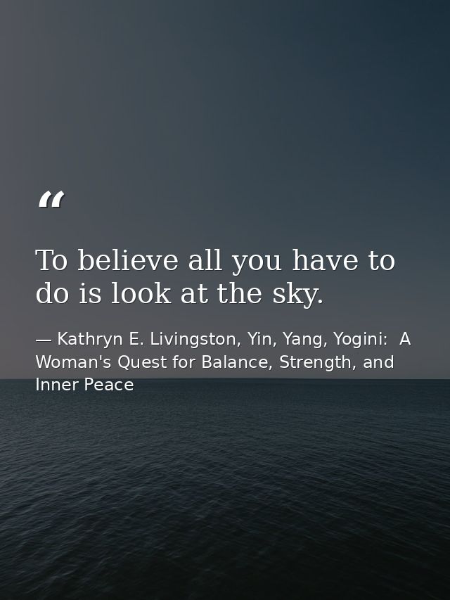 To believe all you have to do is look at the sky. — Kathryn E. Livingston, Yin, Yang, Yogini:  A Woman's Quest for Balance, Strength, and Inner Peace