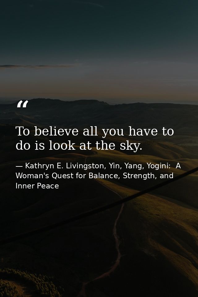 To believe all you have to do is look at the sky. — Kathryn E. Livingston, Yin, Yang, Yogini:  A Woman's Quest for Balance, Strength, and Inner Peace