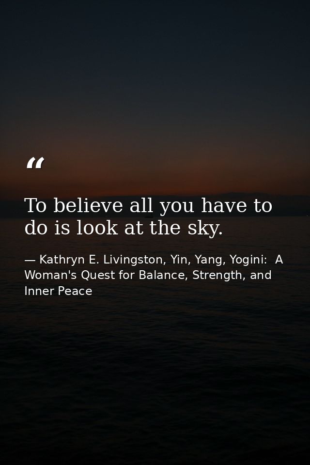 To believe all you have to do is look at the sky. — Kathryn E. Livingston, Yin, Yang, Yogini:  A Woman's Quest for Balance, Strength, and Inner Peace