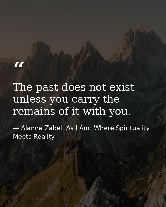 The past does not exist unless you carry the remains of it with you. — Alanna Zabel, As I Am: Where Spirituality Meets Reality