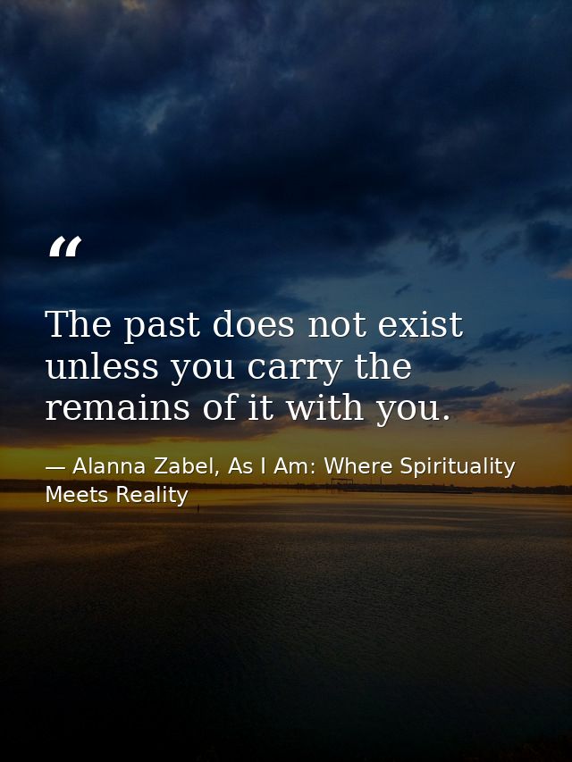 The past does not exist unless you carry the remains of it with you. — Alanna Zabel, As I Am: Where Spirituality Meets Reality