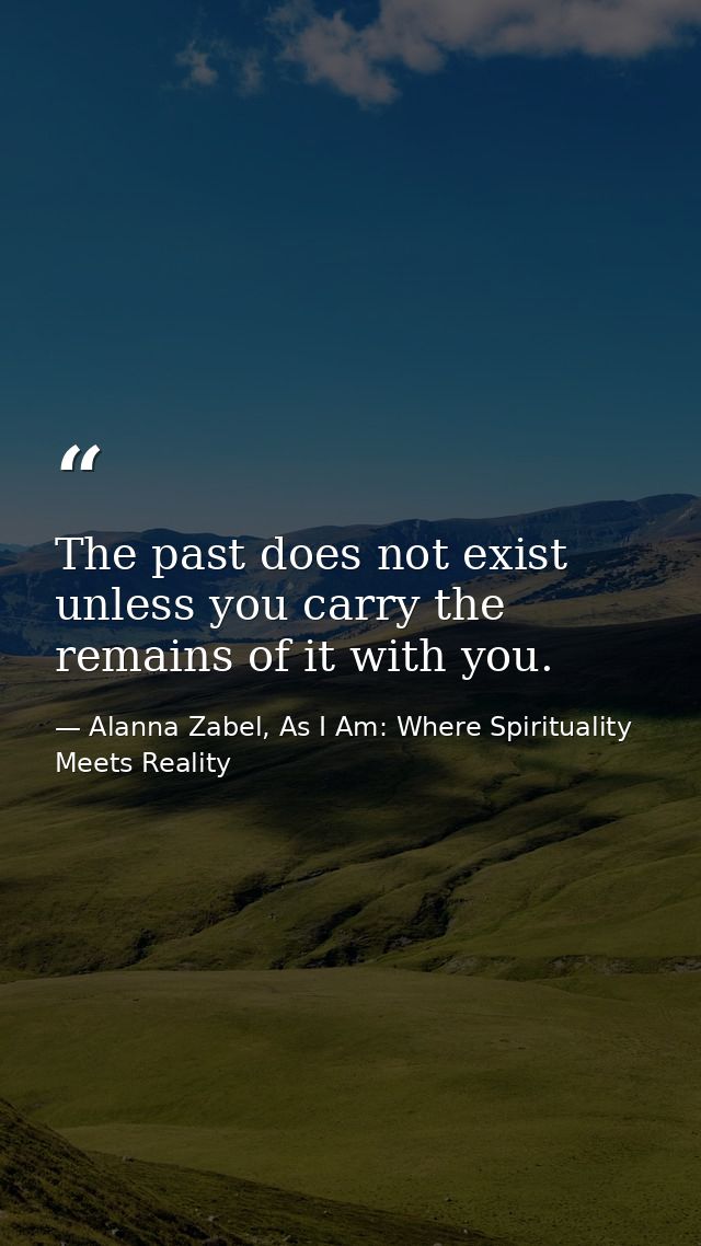 The past does not exist unless you carry the remains of it with you. — Alanna Zabel, As I Am: Where Spirituality Meets Reality
