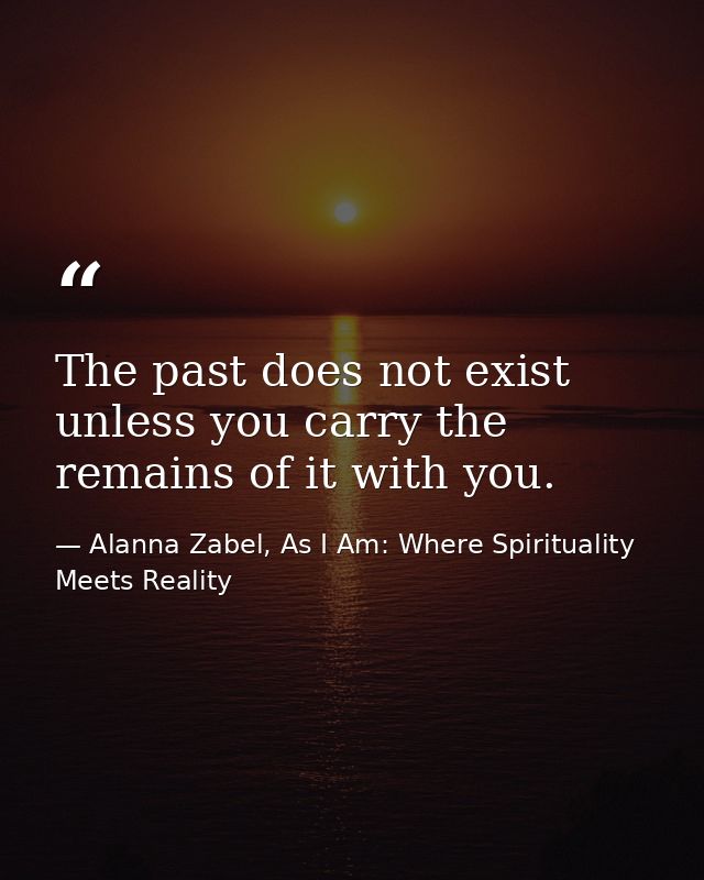 The past does not exist unless you carry the remains of it with you. — Alanna Zabel, As I Am: Where Spirituality Meets Reality