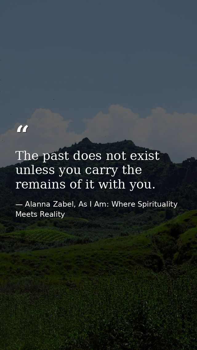 The past does not exist unless you carry the remains of it with you. — Alanna Zabel, As I Am: Where Spirituality Meets Reality