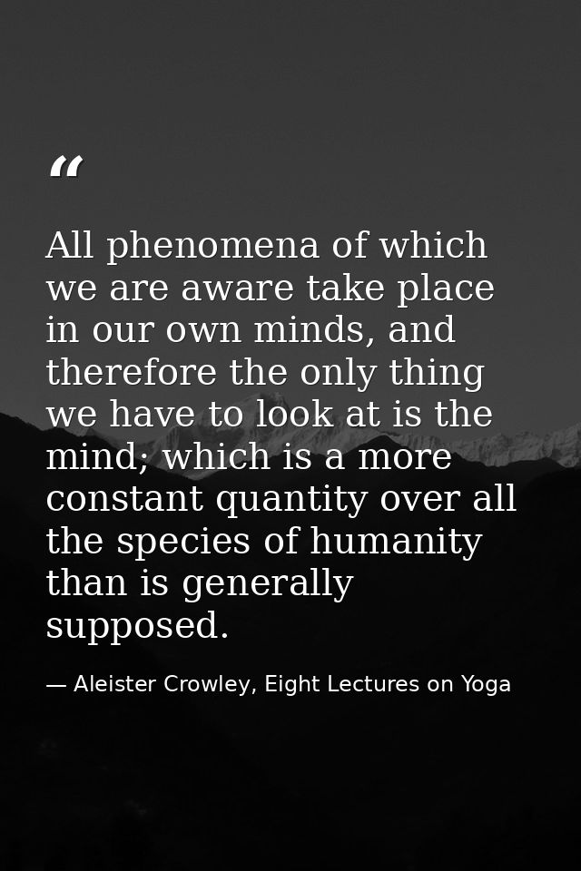 All phenomena of which we are aware take place in our own minds, and therefore the only thing we have to look at is the  — Aleister Crowley, Eight Lectures on Yoga