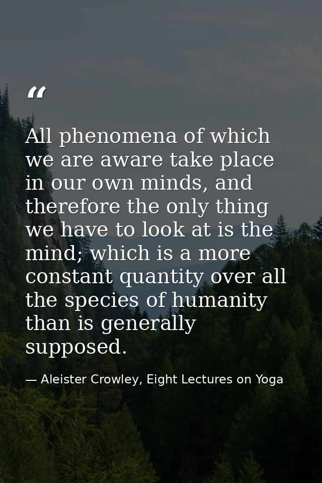 All phenomena of which we are aware take place in our own minds, and therefore the only thing we have to look at is the  — Aleister Crowley, Eight Lectures on Yoga
