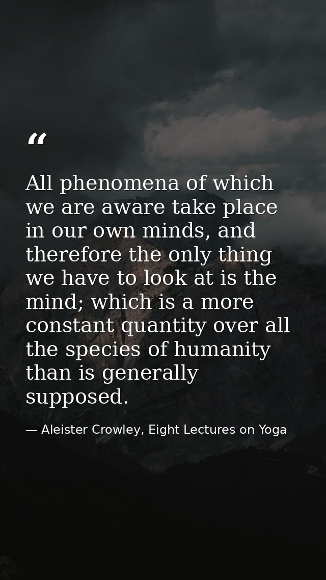 All phenomena of which we are aware take place in our own minds, and therefore the only thing we have to look at is the  — Aleister Crowley, Eight Lectures on Yoga