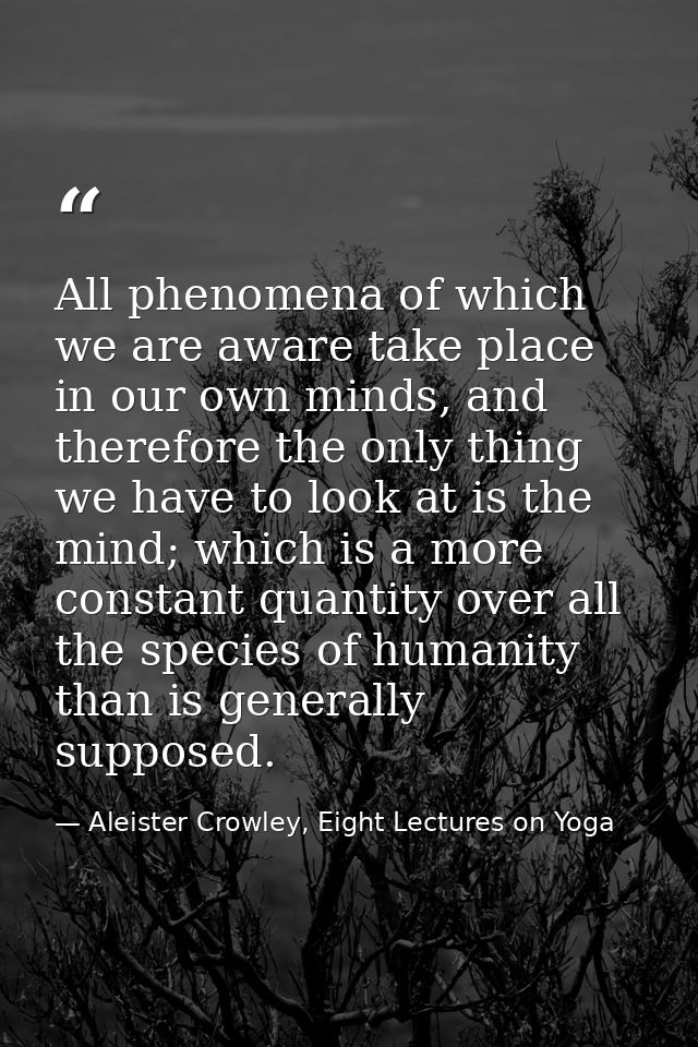 All phenomena of which we are aware take place in our own minds, and therefore the only thing we have to look at is the  — Aleister Crowley, Eight Lectures on Yoga