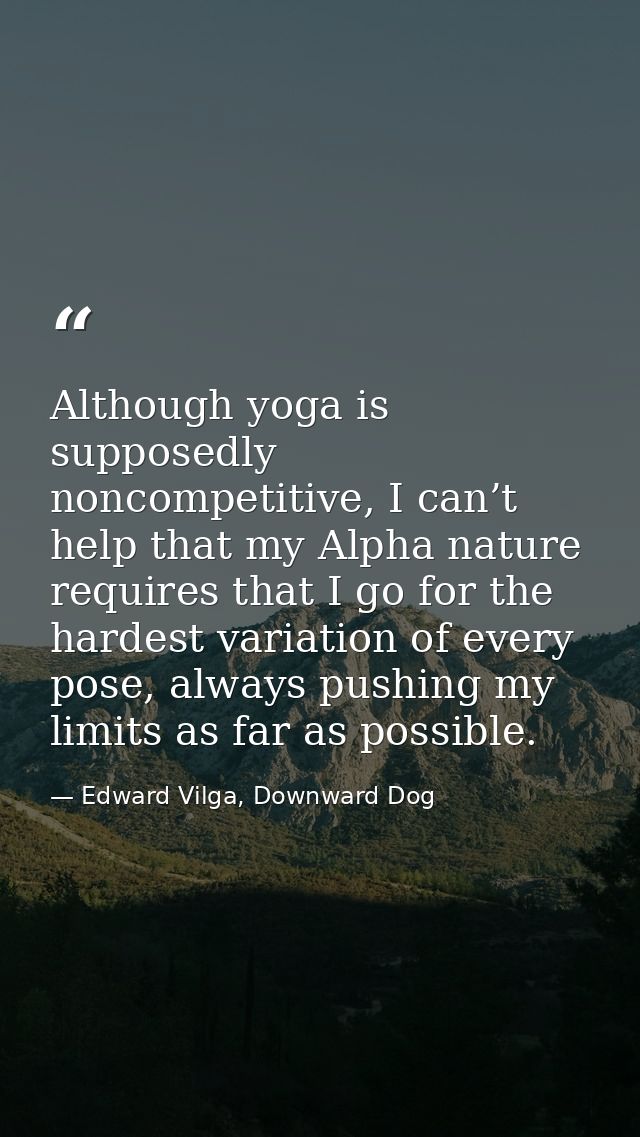 Although yoga is supposedly noncompetitive, I can’t help that my Alpha nature requires that I go for the hardest variati — Edward Vilga, Downward Dog