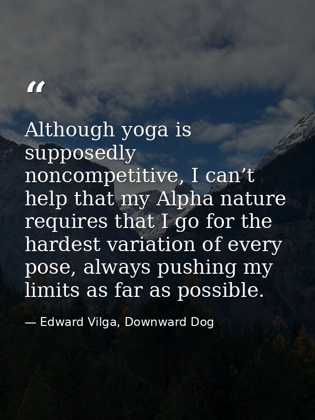 Although yoga is supposedly noncompetitive, I can’t help that my Alpha nature requires that I go for the hardest variati — Edward Vilga, Downward Dog