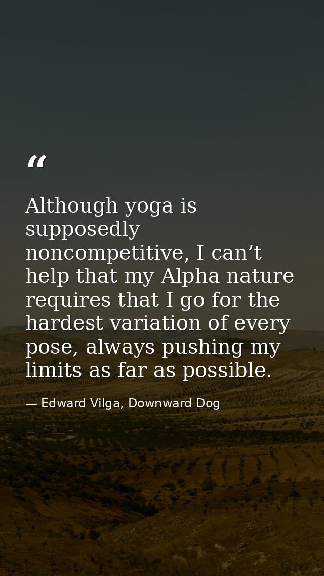 Although yoga is supposedly noncompetitive, I can’t help that my Alpha nature requires that I go for the hardest variati — Edward Vilga, Downward Dog