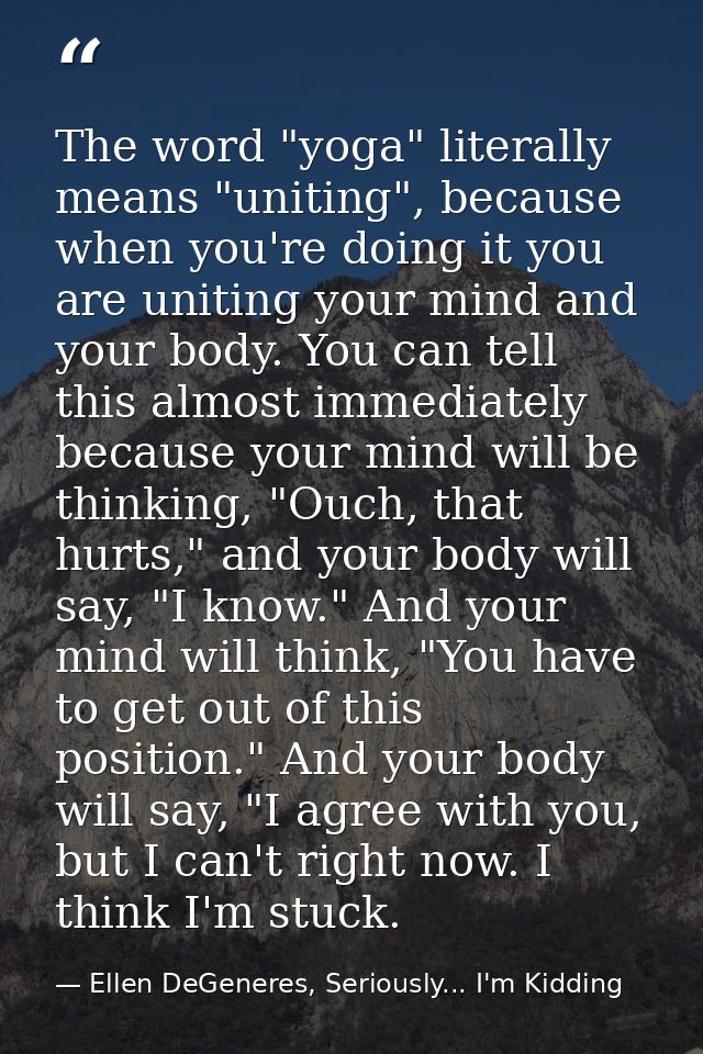 The word "yoga" literally means "uniting", because when you're doing it you are uniting your mind and your body. You can — Ellen DeGeneres, Seriously... I'm Kidding