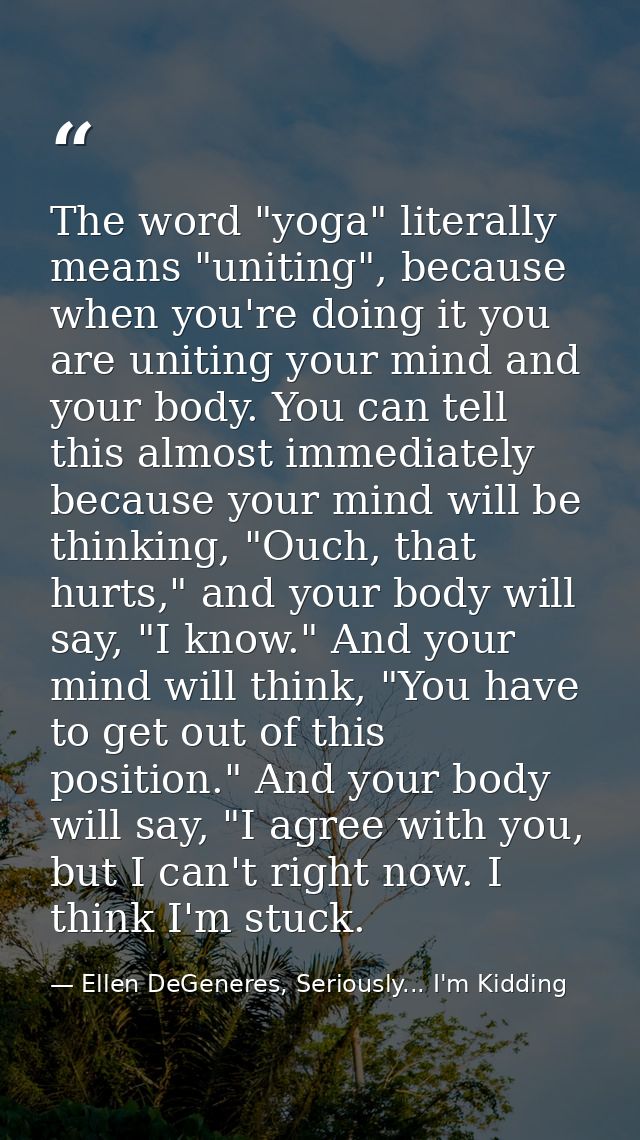 The word "yoga" literally means "uniting", because when you're doing it you are uniting your mind and your body. You can — Ellen DeGeneres, Seriously... I'm Kidding