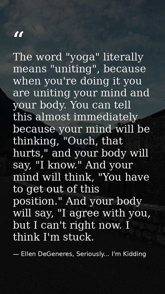 The word "yoga" literally means "uniting", because when you're doing it you are uniting your mind and your body. You can — Ellen DeGeneres, Seriously... I'm Kidding