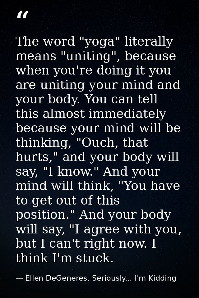 The word "yoga" literally means "uniting", because when you're doing it you are uniting your mind and your body. You can — Ellen DeGeneres, Seriously... I'm Kidding