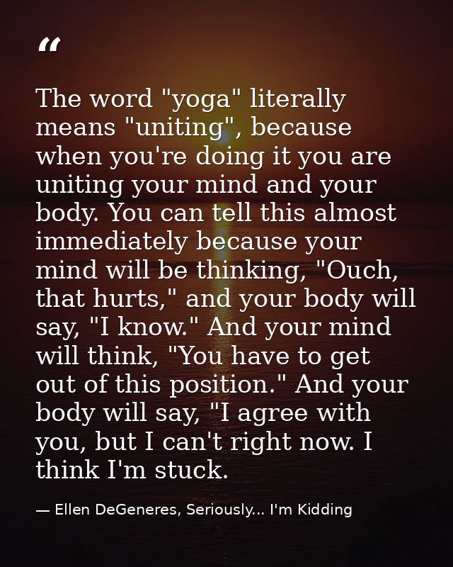 The word "yoga" literally means "uniting", because when you're doing it you are uniting your mind and your body. You can — Ellen DeGeneres, Seriously... I'm Kidding
