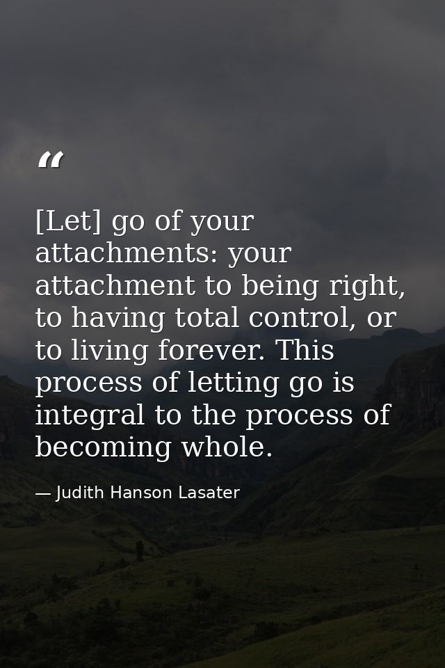 [Let] go of your attachments: your attachment to being right, to having total control, or to living forever. This proces — Judith Hanson Lasater