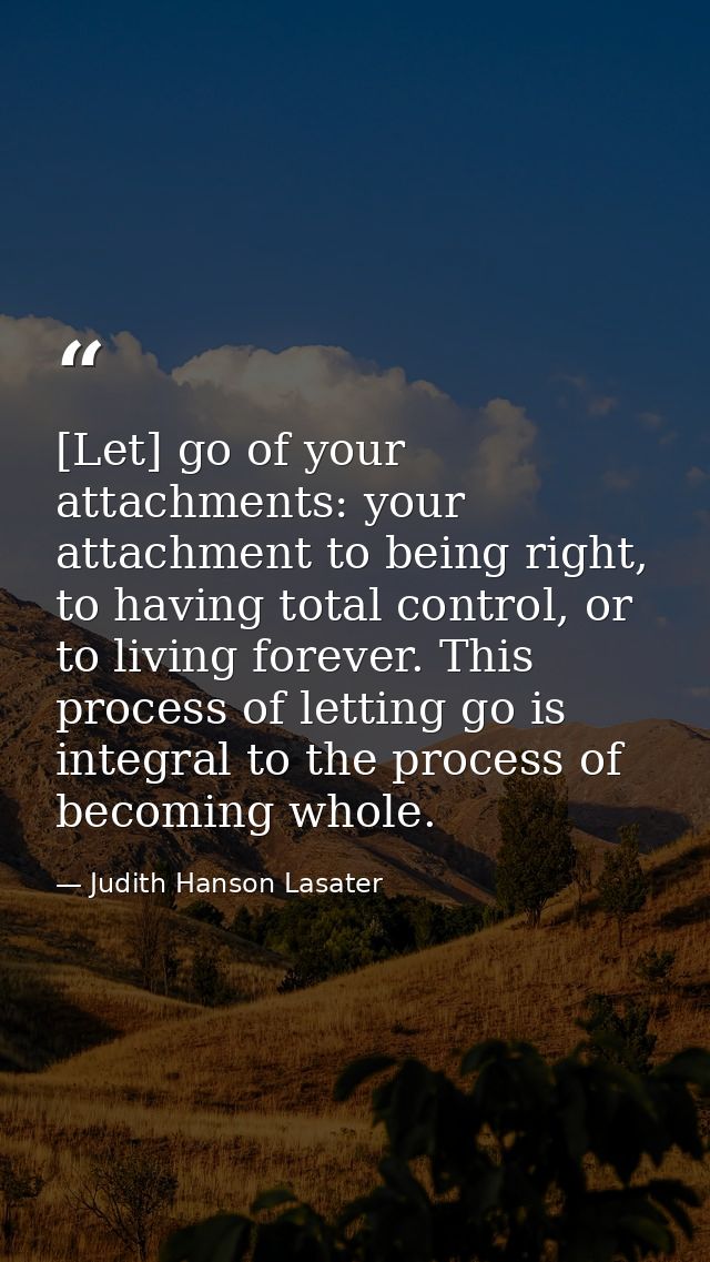 [Let] go of your attachments: your attachment to being right, to having total control, or to living forever. This proces — Judith Hanson Lasater