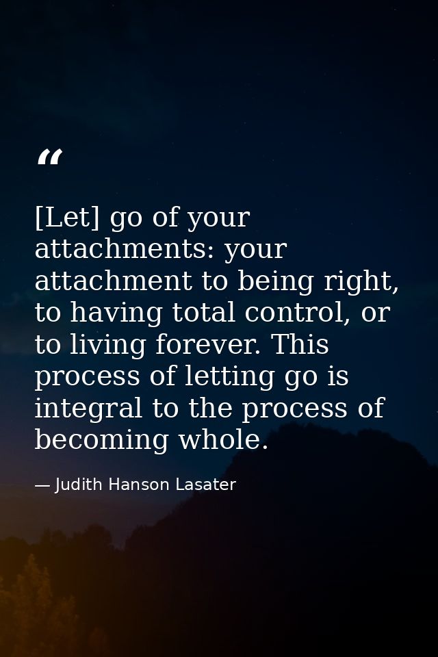 [Let] go of your attachments: your attachment to being right, to having total control, or to living forever. This proces — Judith Hanson Lasater