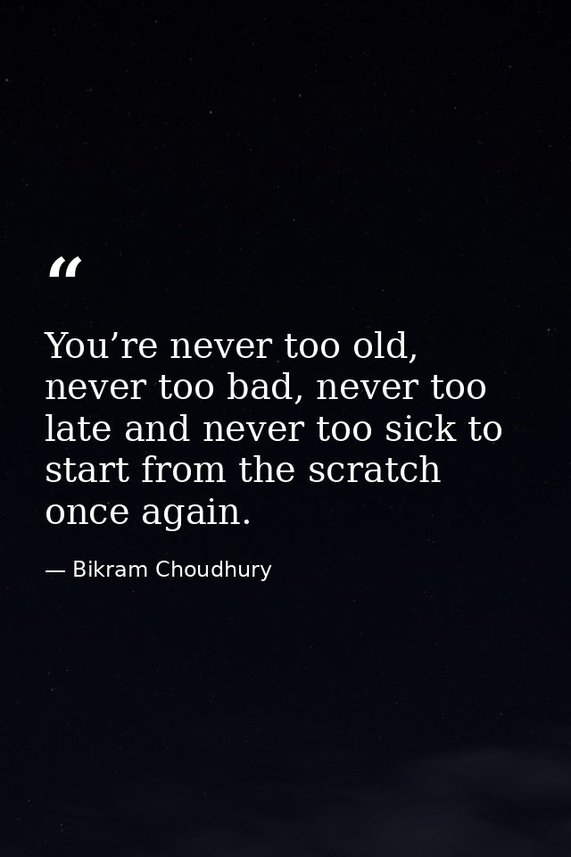 You’re never too old, never too bad, never too late and never too sick to start from the scratch once again. — Bikram Choudhury