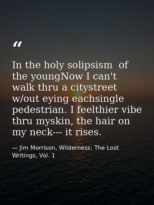 In the holy solipsism  of the youngNow I can't walk thru a citystreet w/out eying eachsingle pedestrian. I feelthier vib — Jim Morrison, Wilderness: The Lost Writings, Vol. 1