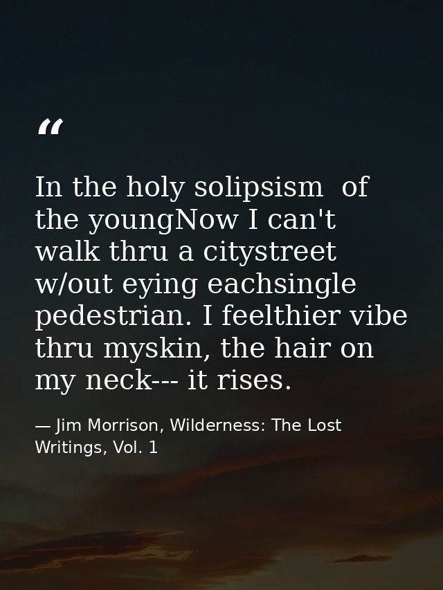 In the holy solipsism  of the youngNow I can't walk thru a citystreet w/out eying eachsingle pedestrian. I feelthier vib — Jim Morrison, Wilderness: The Lost Writings, Vol. 1